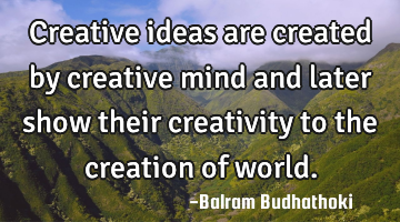 Creative ideas are created by creative mind and later show their creativity to the creation of