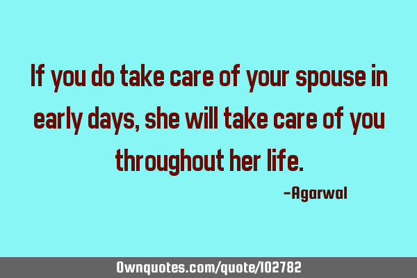 If you do take care of your spouse in early days, she will take care of you throughout her
