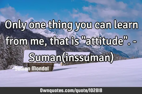 Only one thing you can learn from me, that is "attitude". - Suman(inssuman)