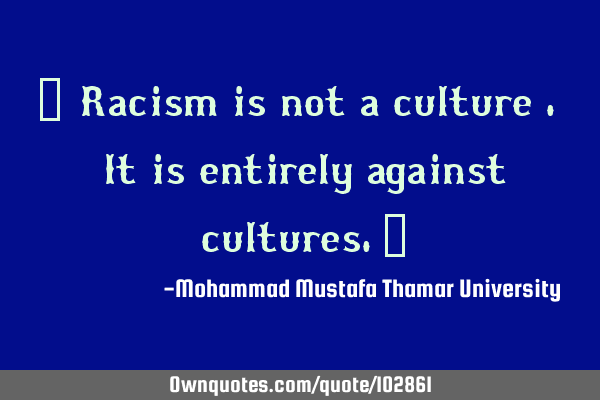 • Racism is not a culture . It is entirely against cultures.‎