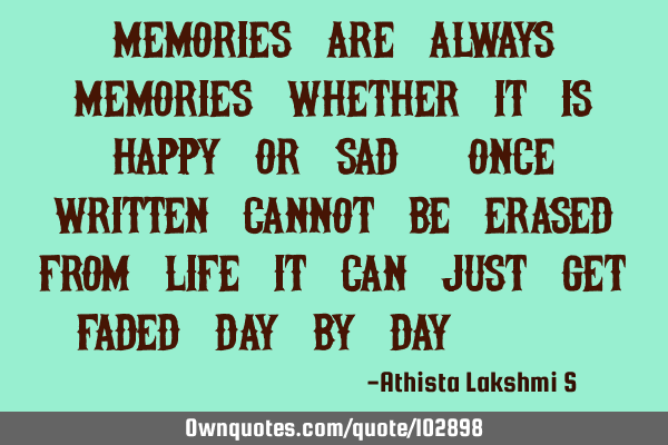 Memories are always memories Whether it is happy or sad! Once written cannot be erased From life it
