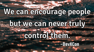 We can encourage people but we can never truly control them.