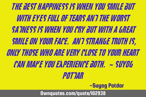 The best Happiness is when you smile but with eyes full of tears and the Worst Sadness is when you