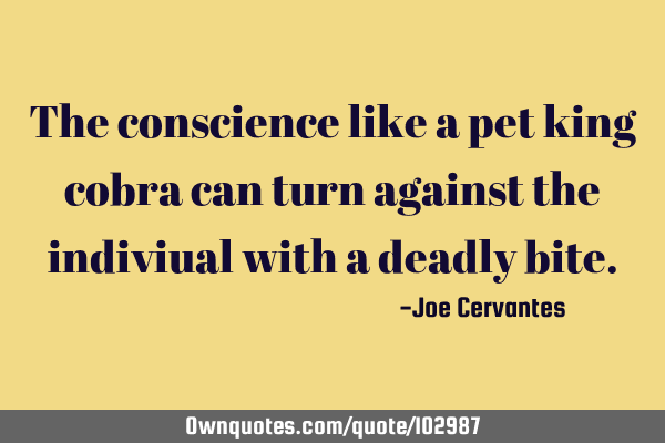 The conscience like a pet king cobra can turn against the indiviual with a deadly