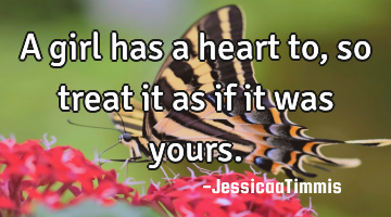 A girl has a heart to, so treat it as if it was yours.