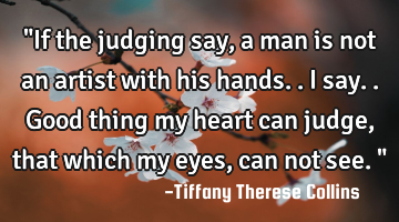 "If the judging say, a man is not an artist with his hands.. I say.. Good thing my heart can judge,