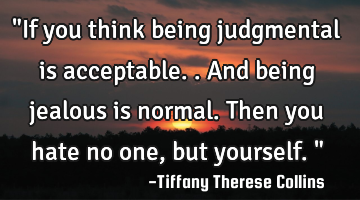 "If you think being judgmental is acceptable.. And being jealous is normal. Then you hate no one,