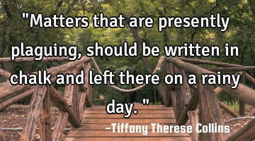 "Matters that are presently plaguing, should be written in chalk and left there on a rainy day."