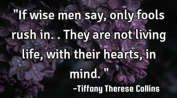 "If wise men say, only fools rush in.. They are not living life, with their hearts, in mind."