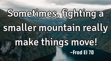 Sometimes, fighting a smaller mountain really make things move!