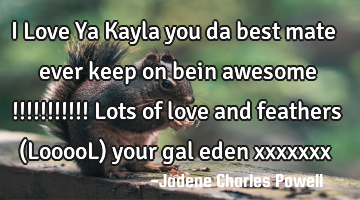 I Love Ya Kayla you da best mate ever keep on bein awesome !!!!!!!!!!! Lots of love and feathers (L
