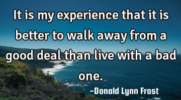 It is my experience that it is better to walk away from a good deal than live with a bad one.