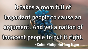 It takes a room full of important people to cause an argument. And yet a nation of innocent people