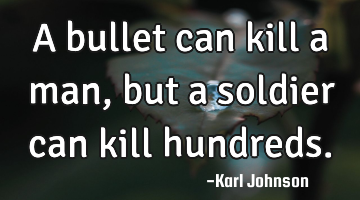 A bullet can kill a man, but a soldier can kill hundreds.