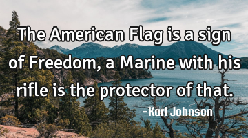 The American Flag is a sign of Freedom, a Marine with his rifle is the protector of that.
