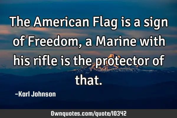 The American Flag is a sign of Freedom, a Marine with his rifle is the protector of