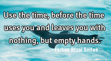 Use the time, before the time uses you and leaves you with nothing, but empty hands.