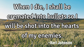 When I die, I shall be cremated into bullets so I will be shot into the hearts of my enemies.