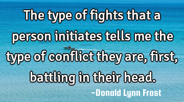 The type of fights that a person initiates tells me the type of conflict they are, first, battling