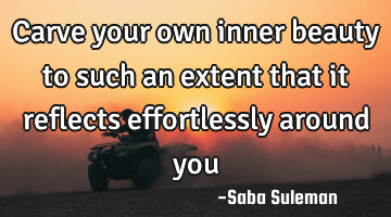 Carve your own inner beauty to such an extent that it reflects effortlessly around you