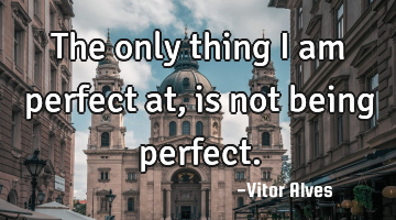 The only thing I am perfect at, is not being perfect.