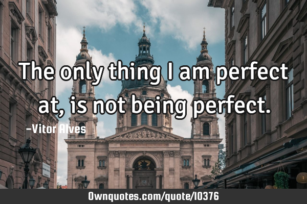 The only thing I am perfect at, is not being
