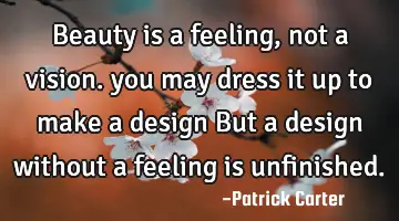 Beauty is a feeling, not a vision. you may dress it up to make a design But a design without a