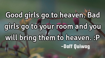 Good girls go to heaven. Bad girls go to your room and you will bring them to heaven. :P