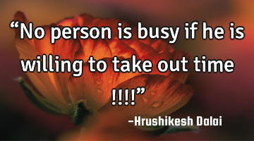 “No person is busy if he is willing to take out time !!!!”