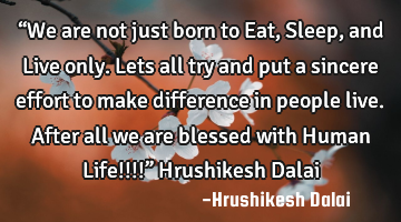 “We are not just born to Eat, Sleep, and Live only. Lets all try and put a sincere effort to make