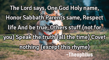 The Lord says, One God Holy name, Honor Sabbath Parents same, Respect life And be true, Others
