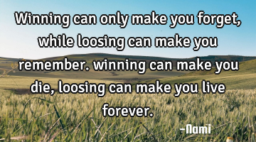 Winning can only make you forget, while loosing can make you remember. winning can make you die,