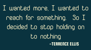 I wanted more, I wanted to reach for something. So I decided to stop holding on to