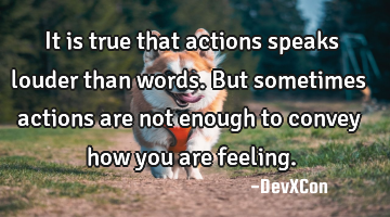 It is true that actions speaks louder than words. But sometimes actions are not enough to convey