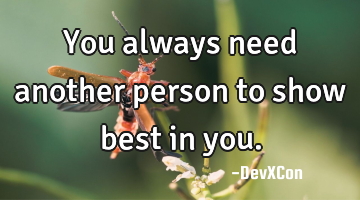 You always need another person to show best in you.