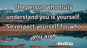 The person who truly understand you is yourself. So respect yourself for who you are.