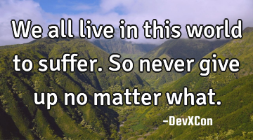 We all live in this world to suffer. So never give up no matter what.