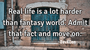Real life is a lot harder than fantasy world. Admit that fact and move on.