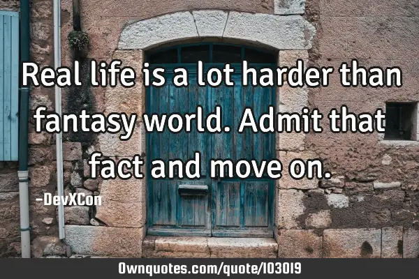 Real life is a lot harder than fantasy world. Admit that fact and move