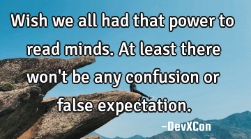 Wish we all had that power to read minds. At least there won