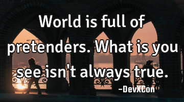 World is full of pretenders. What is you see isn