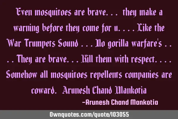 Even mosquitoes are brave... they make a warning before they come for u....like the War Trumpets S