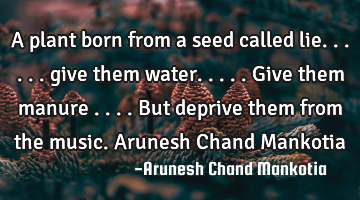 A plant born from a seed called lie...... give them water.....give them manure ....but deprive them