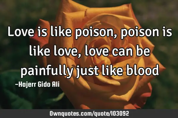 Love is like poison,poison is like love,love can be painfully just like