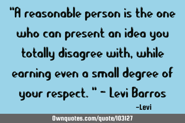 "A reasonable person is the one who can present an idea you totally disagree with, while earning