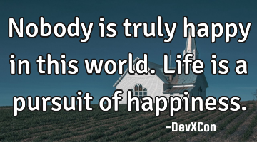 Nobody is truly happy in this world. Life is a pursuit of happiness.