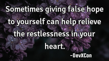 Sometimes giving false hope to yourself can help relieve the restlessness in your heart.