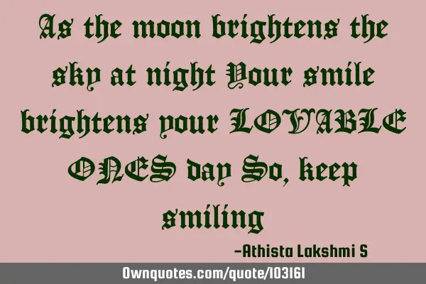 As the moon brightens the sky at night Your smile brightens your LOVABLE ONES day So, keep