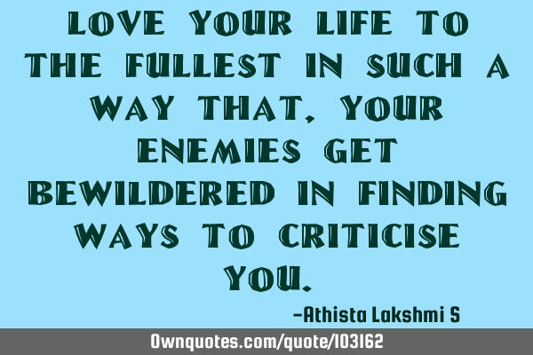 Love your life to the fullest in such a way that, Your enemies get bewildered in finding ways to