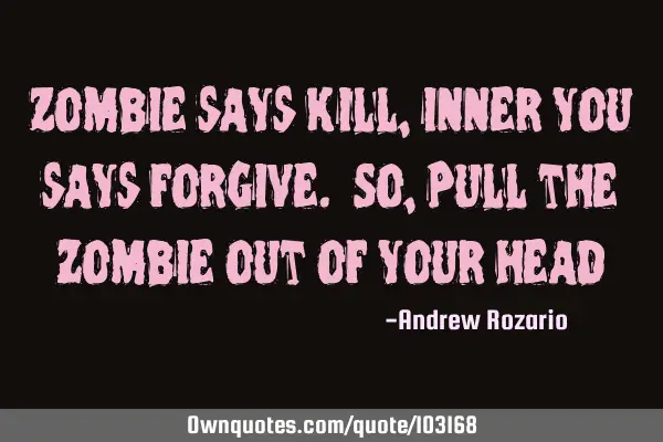 Zombie says Kill, inner you says forgive. So, Pull the zombie out of your